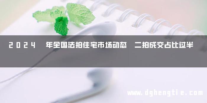 2024 年全国法拍住宅市场动态 二拍成交占比过半